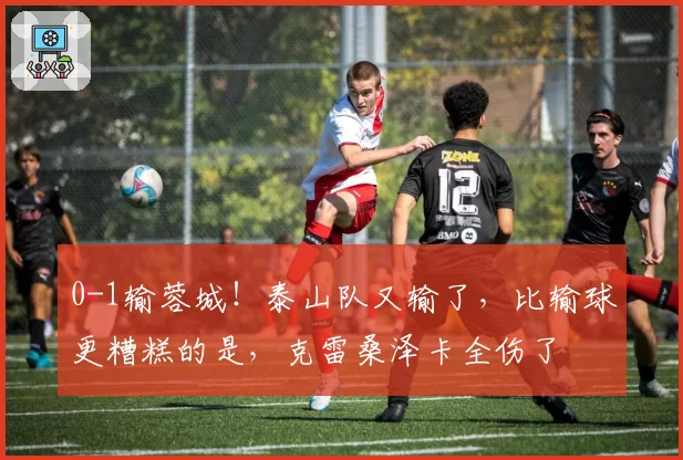 0-1输蓉城！泰山队又输了，比输球更糟糕的是，克雷桑泽卡全伤了