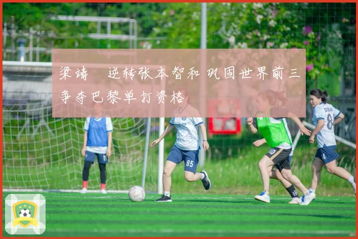 梁靖崑逆转张本智和 巩固世界前三争夺巴黎单打资格