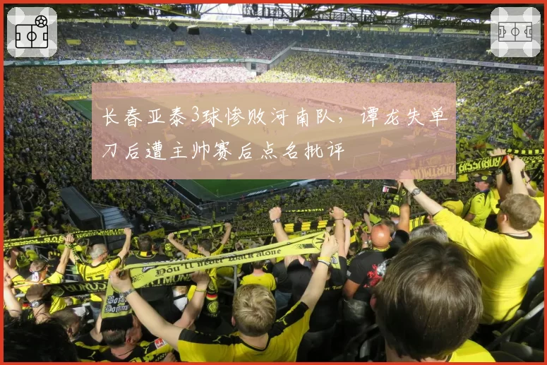 长春亚泰3球惨败河南队，谭龙失单刀后遭主帅赛后点名批评