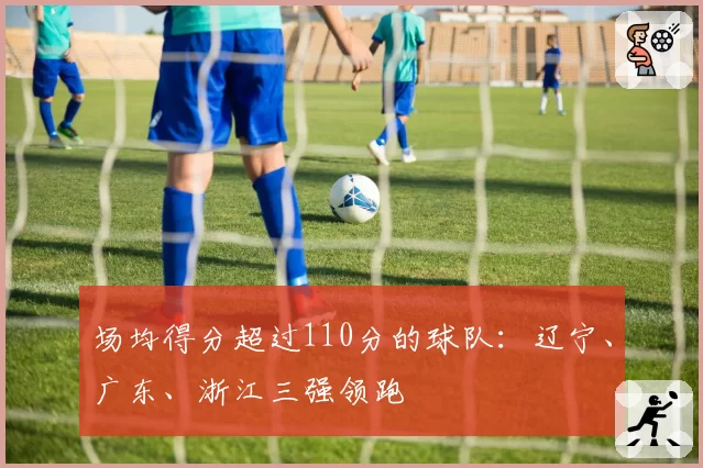 场均得分超过110分的球队：辽宁、广东、浙江三强领跑