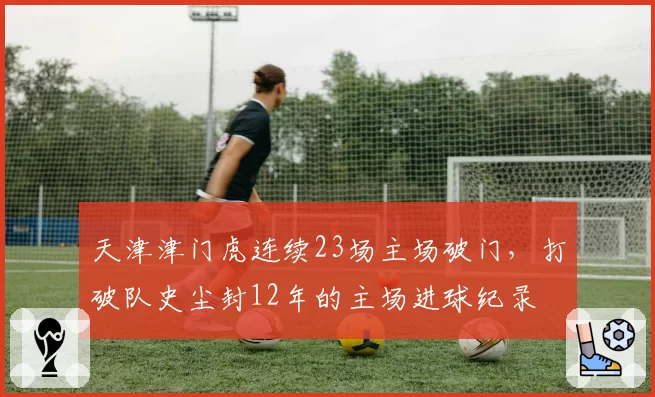 天津津门虎连续23场主场破门，打破队史尘封12年的主场进球纪录