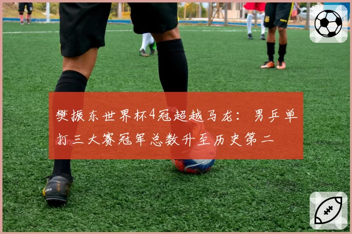 樊振东世界杯4冠超越马龙：男乒单打三大赛冠军总数升至历史第二