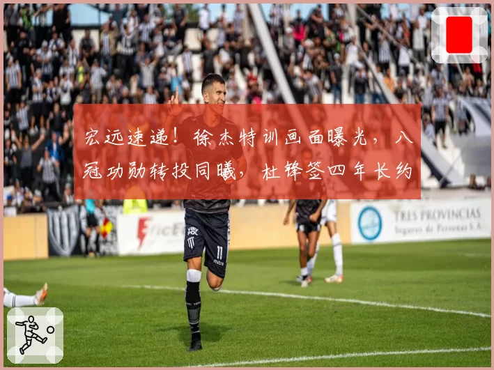 宏远速递!徐杰特训画面曝光,八冠功勋转投同曦,杜锋签四年长约