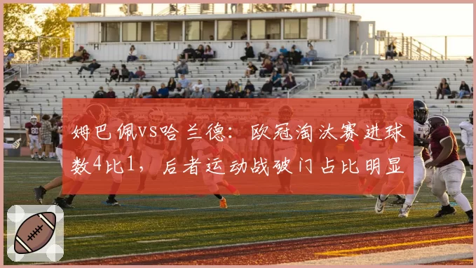 姆巴佩vs哈兰德：欧冠淘汰赛进球数4比1，后者运动战破门占比明显偏低
