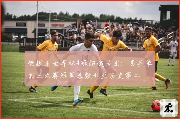 樊振东世界杯4冠超越马龙：男乒单打三大赛冠军总数升至历史第二
