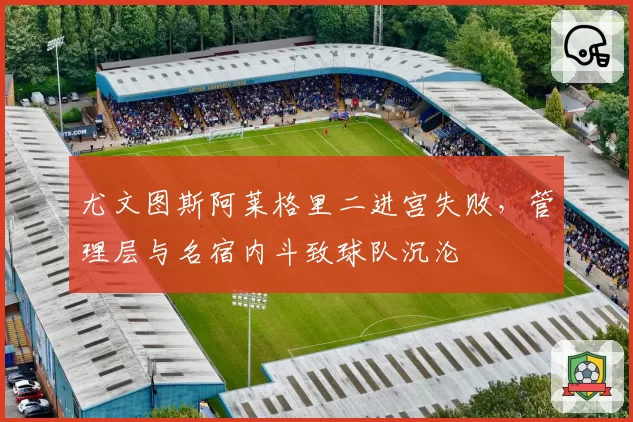 尤文图斯阿莱格里二进宫失败，管理层与名宿内斗致球队沉沦