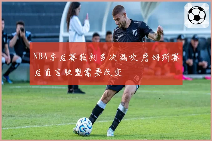 NBA季后赛裁判多次漏吹 詹姆斯赛后直言联盟需要改变