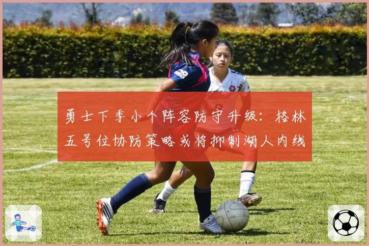 勇士下季小个阵容防守升级：格林五号位协防策略或将抑制湖人内线优势