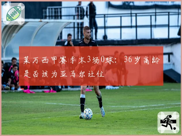 莱万西甲赛季末3场0球:36岁高龄是否该为亚马尔让位
