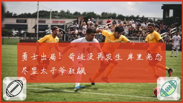 勇士出局！奇迹没再发生 库里老态尽显太子爷狂飙