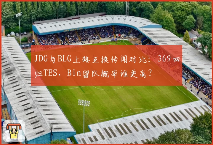 JDG与BLG上路互换传闻对比：369回归TES，Bin留队概率谁更高？