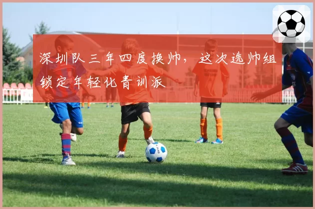 深圳队三年四度换帅，这次选帅组锁定年轻化青训派