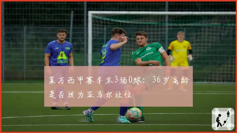 莱万西甲赛季末3场0球:36岁高龄是否该为亚马尔让位