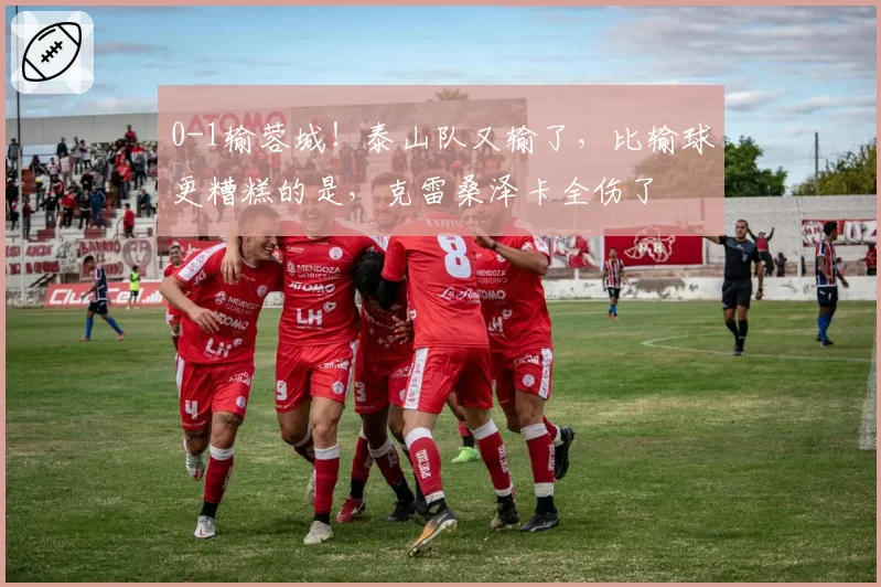 0-1输蓉城！泰山队又输了，比输球更糟糕的是，克雷桑泽卡全伤了