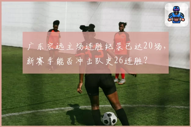 广东宏远主场连胜纪录已达20场，新赛季能否冲击队史26连胜？