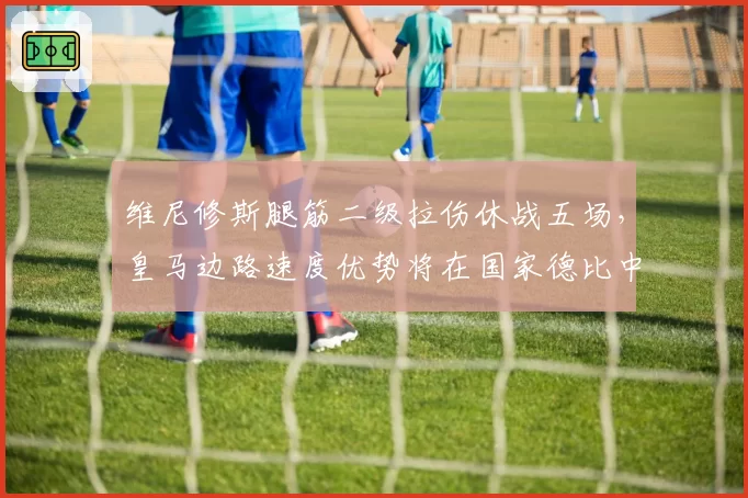 维尼修斯腿筋二级拉伤休战五场,皇马边路速度优势将在国家德比中打折?