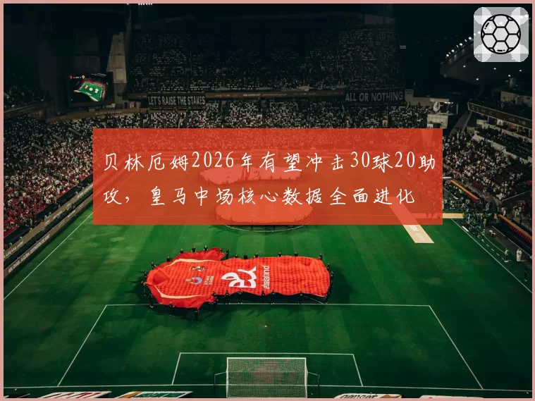 贝林厄姆2026年有望冲击30球20助攻，皇马中场核心数据全面进化