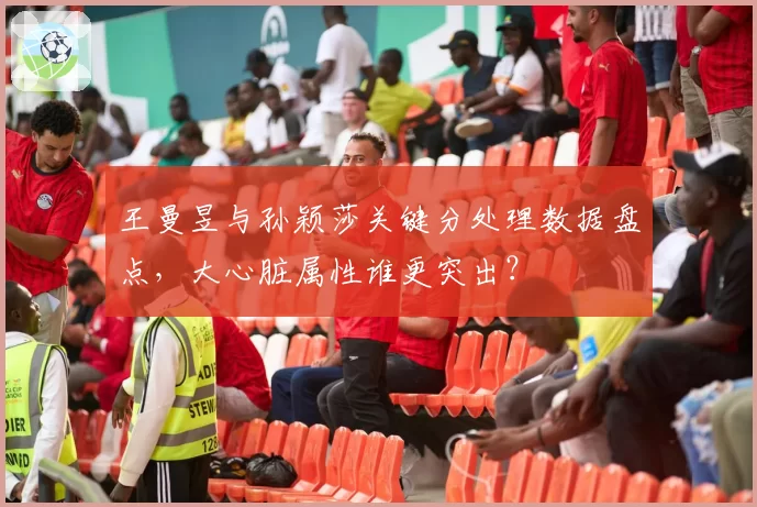 王曼昱与孙颖莎关键分处理数据盘点，大心脏属性谁更突出？