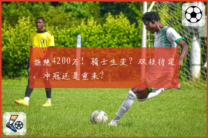 拒绝4200万！骑士生变？双核待定，冲冠还是重来？