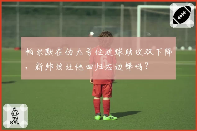帕尔默在伪九号位进球助攻双下降，新帅该让他回归右边锋吗？