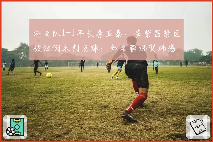 河南队1-1平长春亚泰，黄紫昌禁区被拉倒未判点球，知名解说贺炜感叹“这都不吹？”