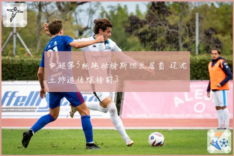 中超第5轮跑动榜斯坦丘居首 辽沈土帅造传球榜前3