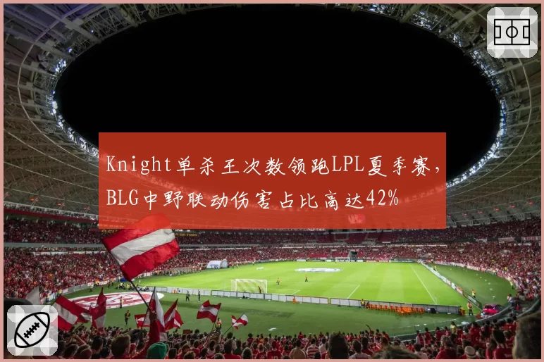 Knight单杀王次数领跑LPL夏季赛，BLG中野联动伤害占比高达42%