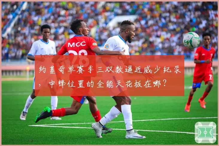 约基奇单赛季三双数逼近威少纪录，中锋位置的全能天花板在哪？