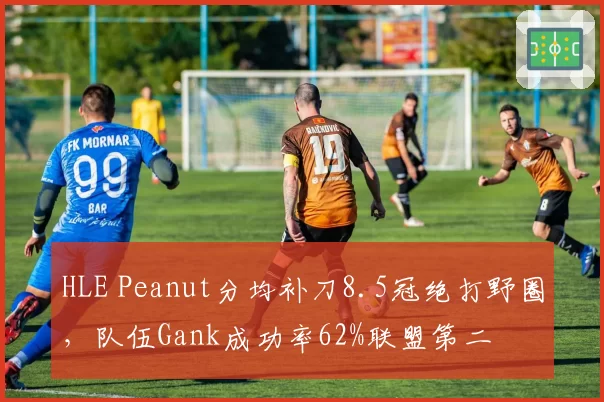 HLE Peanut分均补刀8.5冠绝打野圈，队伍Gank成功率62%联盟第二