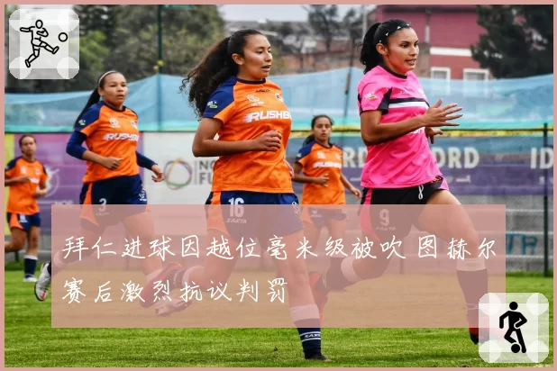 拜仁进球因越位毫米级被吹 图赫尔赛后激烈抗议判罚