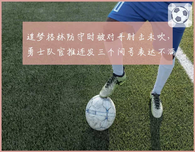 追梦格林防守时被对手肘击未吹，勇士队官推连发三个问号表达不满