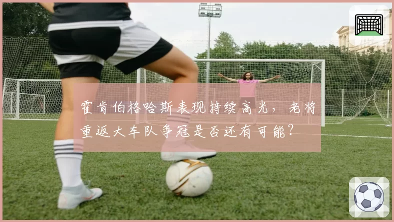 霍肯伯格哈斯表现持续高光，老将重返大车队争冠是否还有可能？