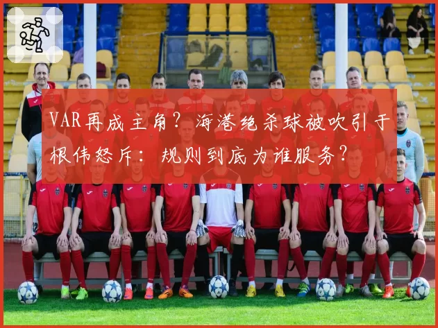 VAR再成主角?海港绝杀球被吹引于根伟怒斥:规则到底为谁服务?