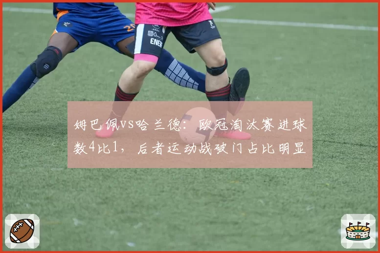 姆巴佩vs哈兰德：欧冠淘汰赛进球数4比1，后者运动战破门占比明显偏低