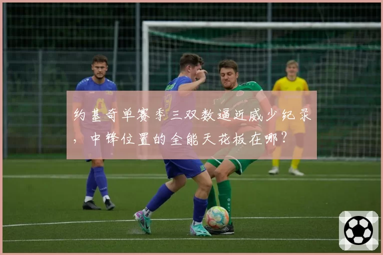 约基奇单赛季三双数逼近威少纪录，中锋位置的全能天花板在哪？