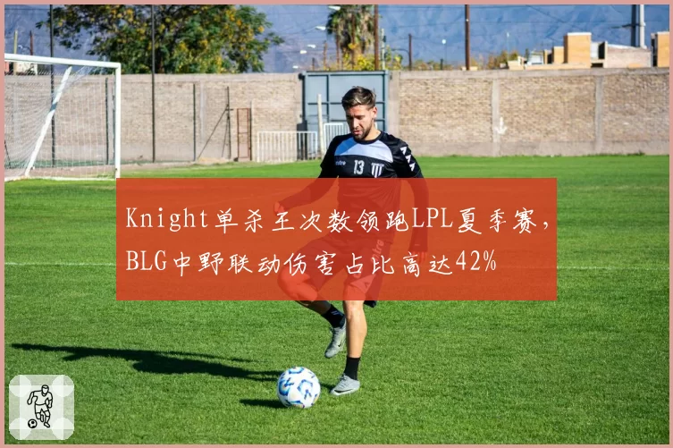 Knight单杀王次数领跑LPL夏季赛，BLG中野联动伤害占比高达42%