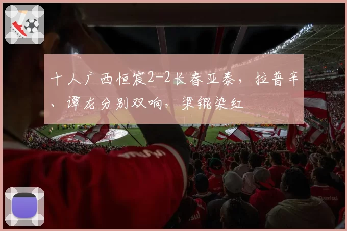 十人广西恒宸2-2长春亚泰，拉普辛、谭龙分别双响，梁锟染红