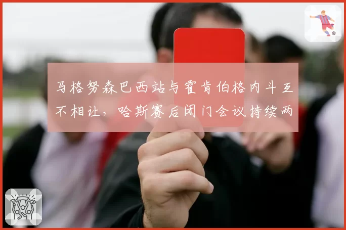 马格努森巴西站与霍肯伯格内斗互不相让,哈斯赛后闭门会议持续两小时