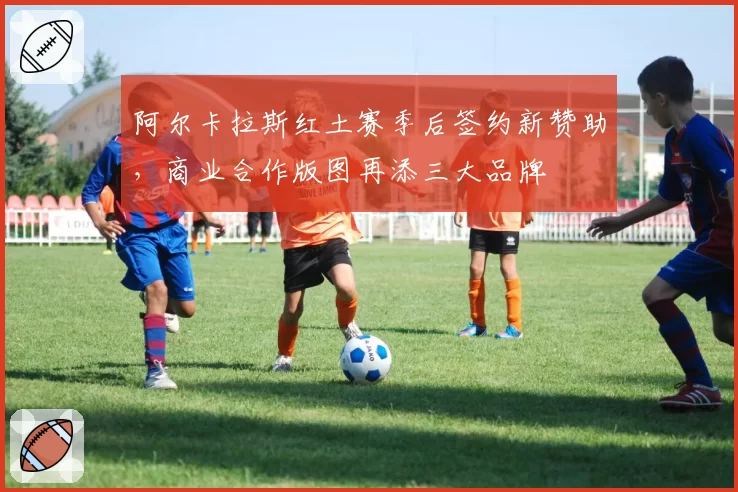阿尔卡拉斯红土赛季后签约新赞助,商业合作版图再添三大品牌