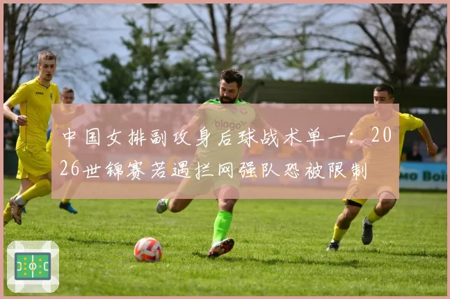 中国女排副攻身后球战术单一：2026世锦赛若遇拦网强队恐被限制