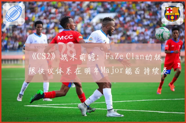 《CS2》战术前瞻：FaZe Clan的极限快攻体系在明年Major能否持续奏效？