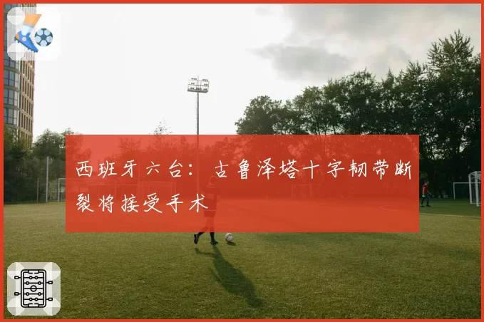 西班牙六台:古鲁泽塔十字韧带断裂将接受手术