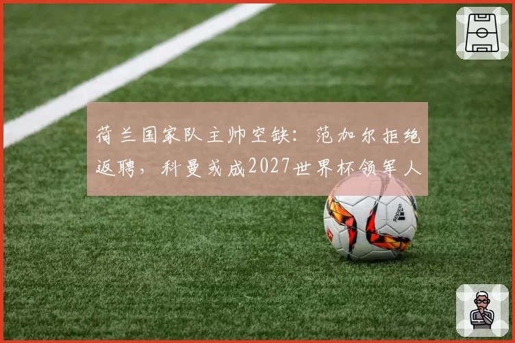 荷兰国家队主帅空缺:范加尔拒绝返聘,科曼或成2027世界杯领军人