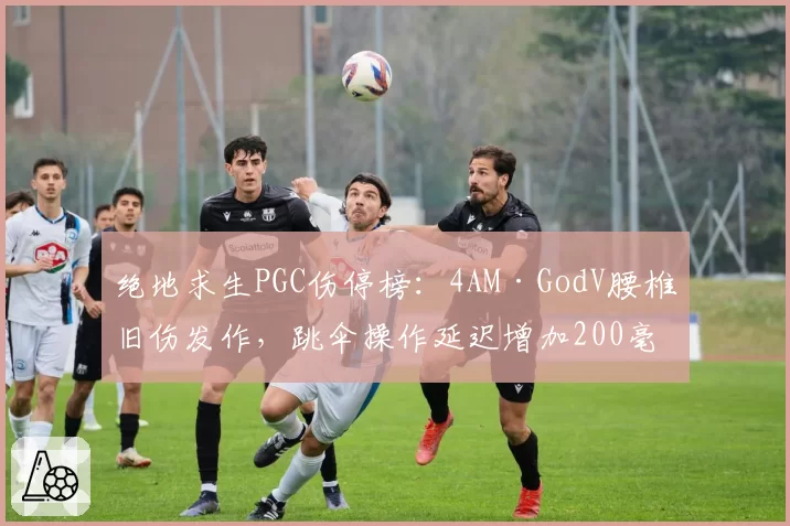 绝地求生PGC伤停榜:4AM·GodV腰椎旧伤发作,跳伞操作延迟增加200毫秒