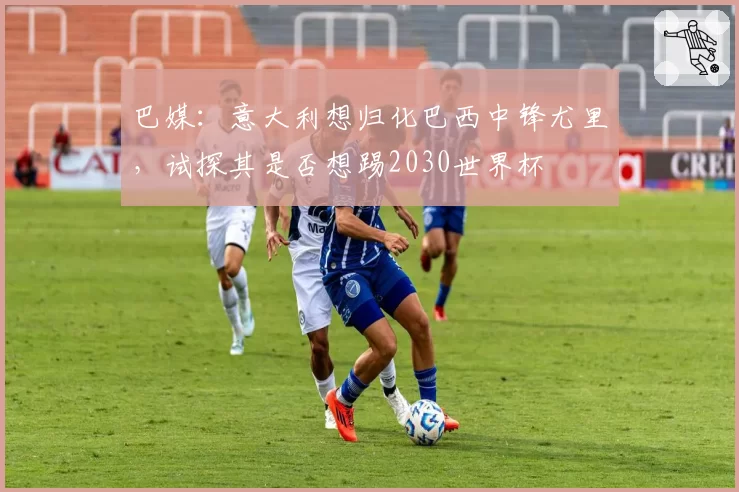 巴媒：意大利想归化巴西中锋尤里，试探其是否想踢2030世界杯