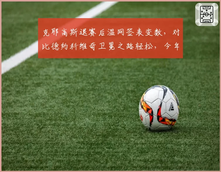 克耶高斯退赛后温网签表变数，对比德约科维奇卫冕之路轻松，今年美网能否再现黑马奇迹？