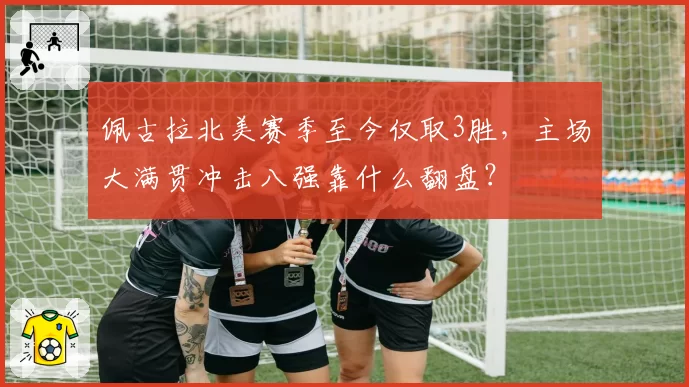 佩古拉北美赛季至今仅取3胜，主场大满贯冲击八强靠什么翻盘？