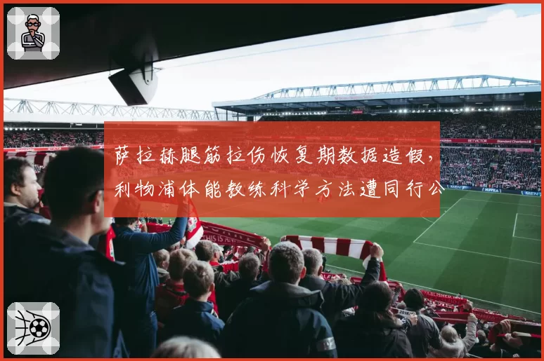 萨拉赫腿筋拉伤恢复期数据造假,利物浦体能教练科学方法遭同行公开批评