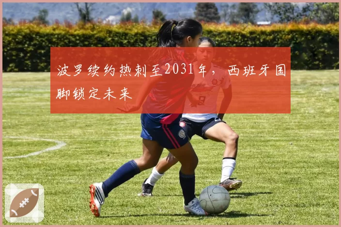 波罗续约热刺至2031年，西班牙国脚锁定未来
