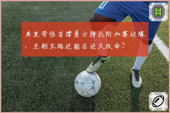 库里带伤苦撑勇士挣扎附加赛边缘，王朝末路还能否逆天改命？